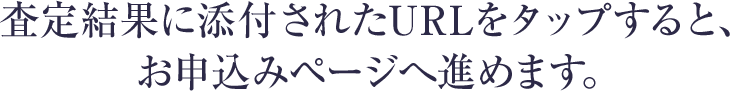 査定結果に添付されたURLをタップすると、お申込みページへ進めます。